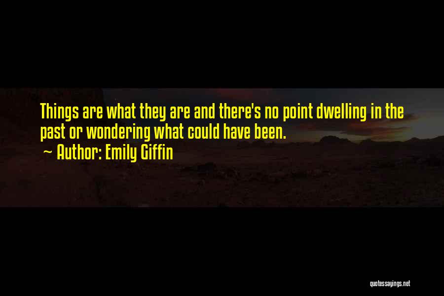 Emily Giffin Quotes: Things Are What They Are And There's No Point Dwelling In The Past Or Wondering What Could Have Been.