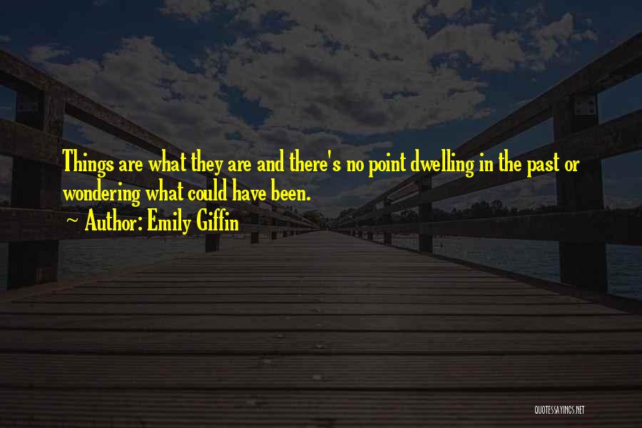 Emily Giffin Quotes: Things Are What They Are And There's No Point Dwelling In The Past Or Wondering What Could Have Been.