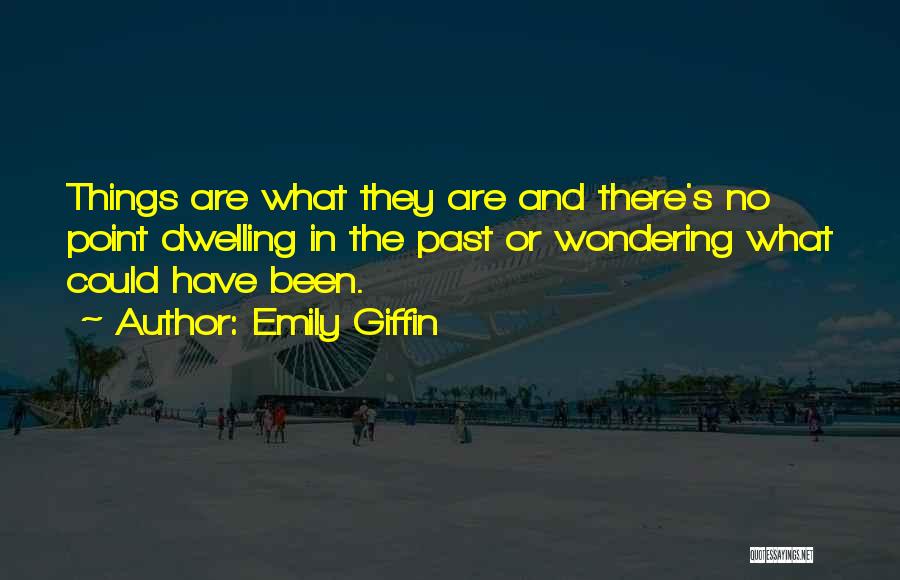 Emily Giffin Quotes: Things Are What They Are And There's No Point Dwelling In The Past Or Wondering What Could Have Been.