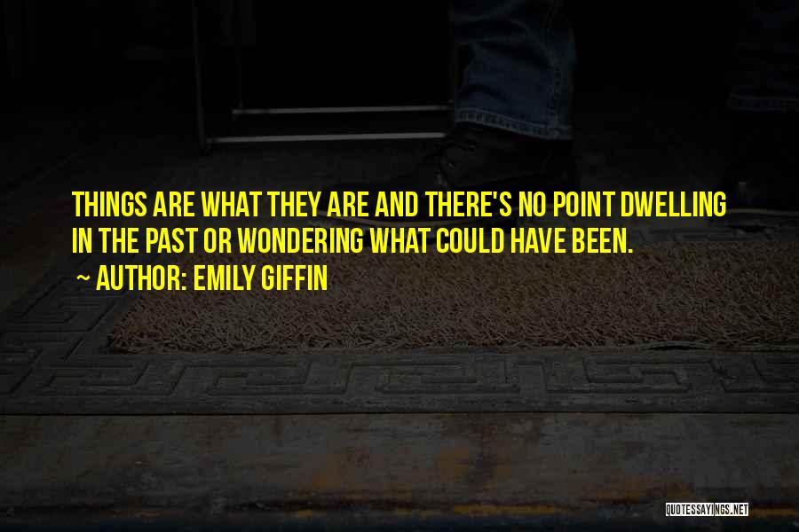 Emily Giffin Quotes: Things Are What They Are And There's No Point Dwelling In The Past Or Wondering What Could Have Been.