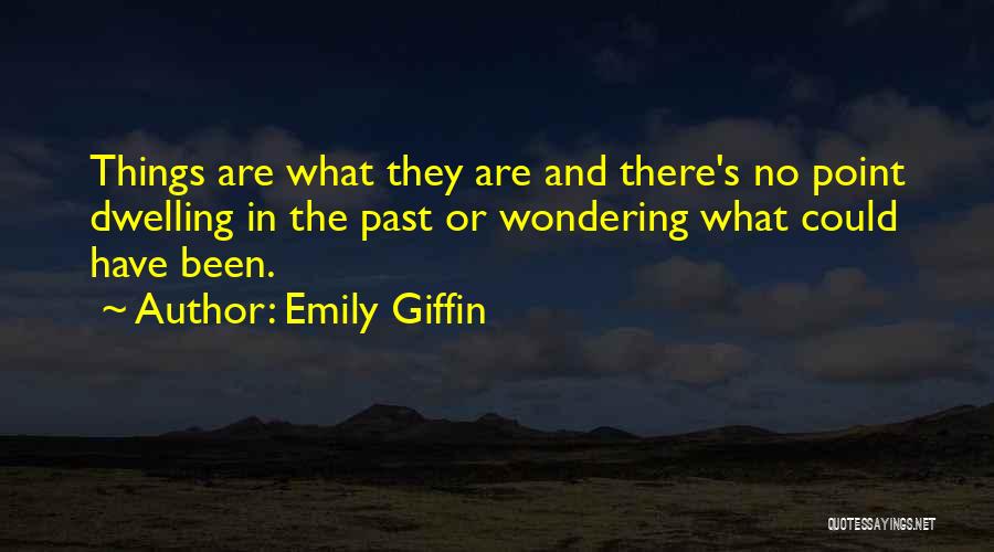 Emily Giffin Quotes: Things Are What They Are And There's No Point Dwelling In The Past Or Wondering What Could Have Been.