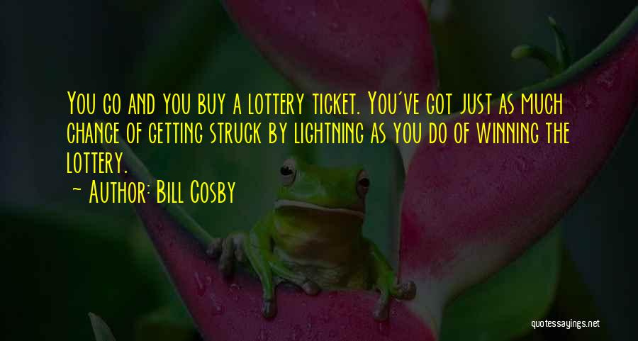 Bill Cosby Quotes: You Go And You Buy A Lottery Ticket. You've Got Just As Much Chance Of Getting Struck By Lightning As