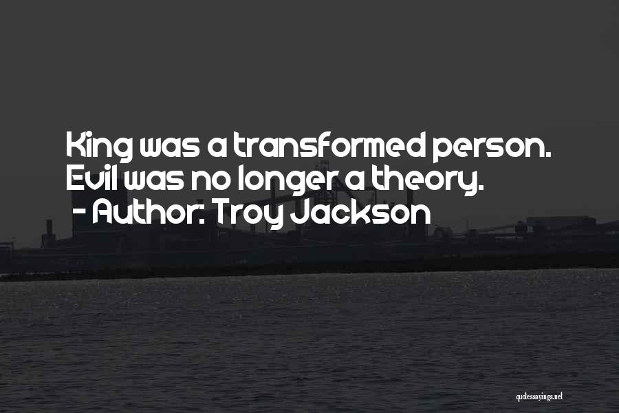 Troy Jackson Quotes: King Was A Transformed Person. Evil Was No Longer A Theory.