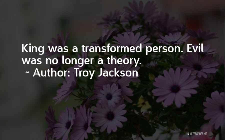 Troy Jackson Quotes: King Was A Transformed Person. Evil Was No Longer A Theory.