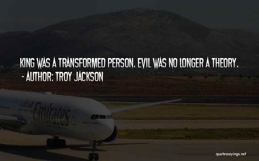 Troy Jackson Quotes: King Was A Transformed Person. Evil Was No Longer A Theory.