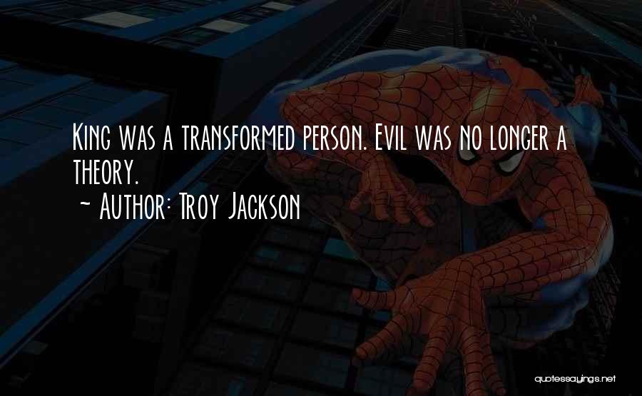 Troy Jackson Quotes: King Was A Transformed Person. Evil Was No Longer A Theory.