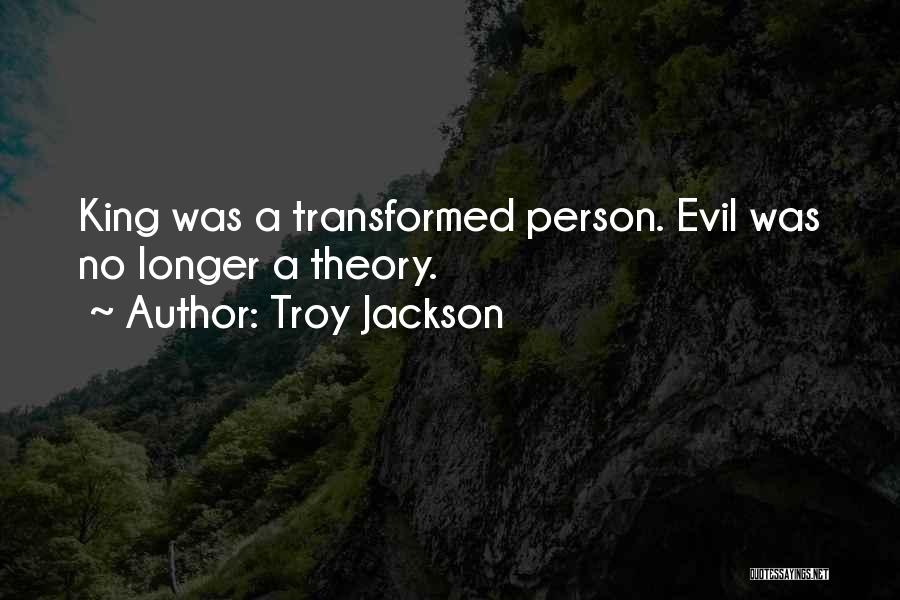Troy Jackson Quotes: King Was A Transformed Person. Evil Was No Longer A Theory.