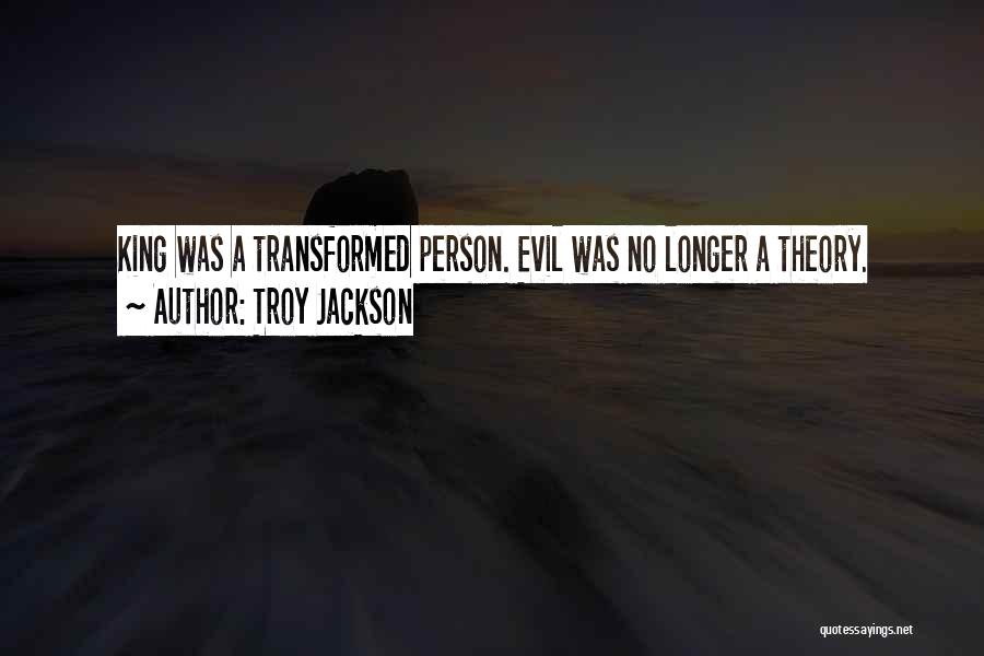 Troy Jackson Quotes: King Was A Transformed Person. Evil Was No Longer A Theory.