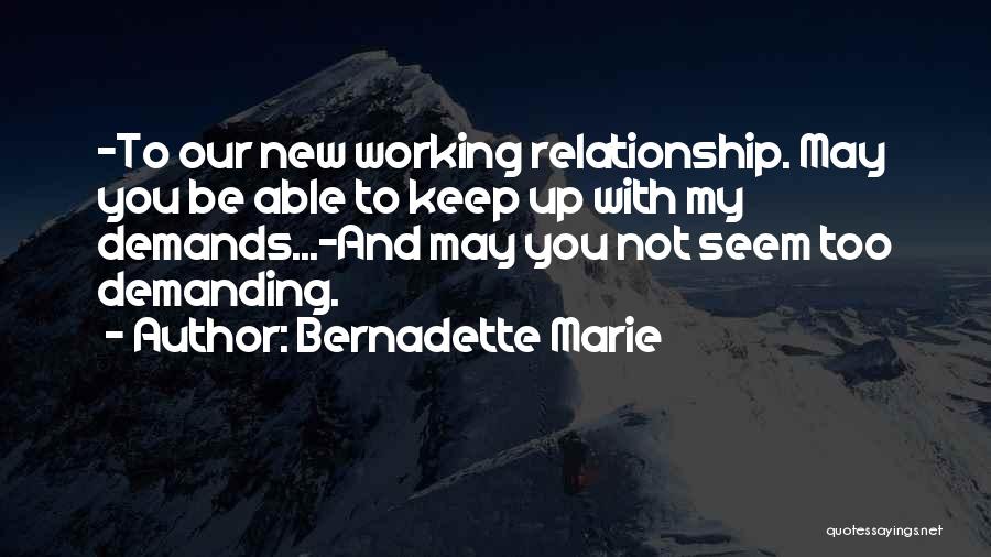 Bernadette Marie Quotes: -to Our New Working Relationship. May You Be Able To Keep Up With My Demands...-and May You Not Seem Too