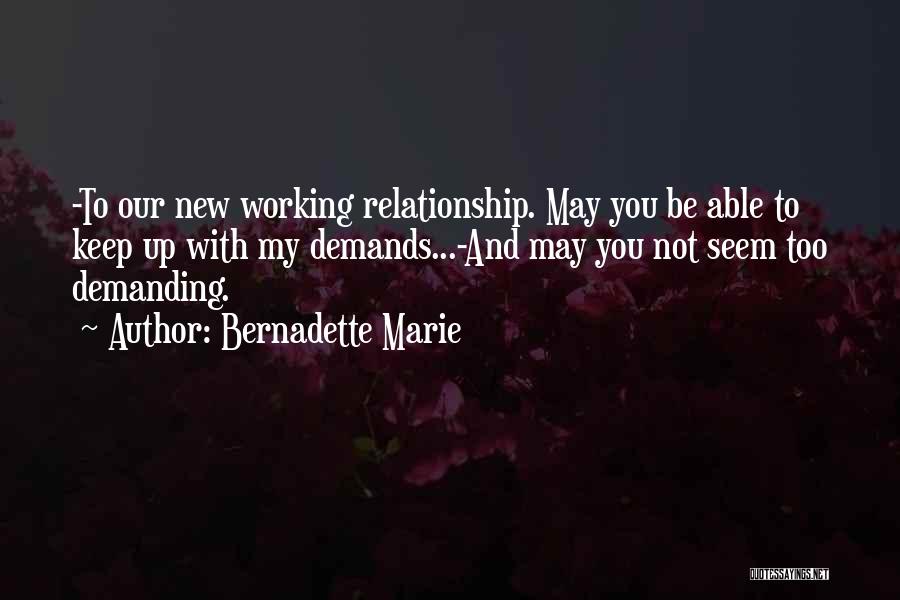 Bernadette Marie Quotes: -to Our New Working Relationship. May You Be Able To Keep Up With My Demands...-and May You Not Seem Too