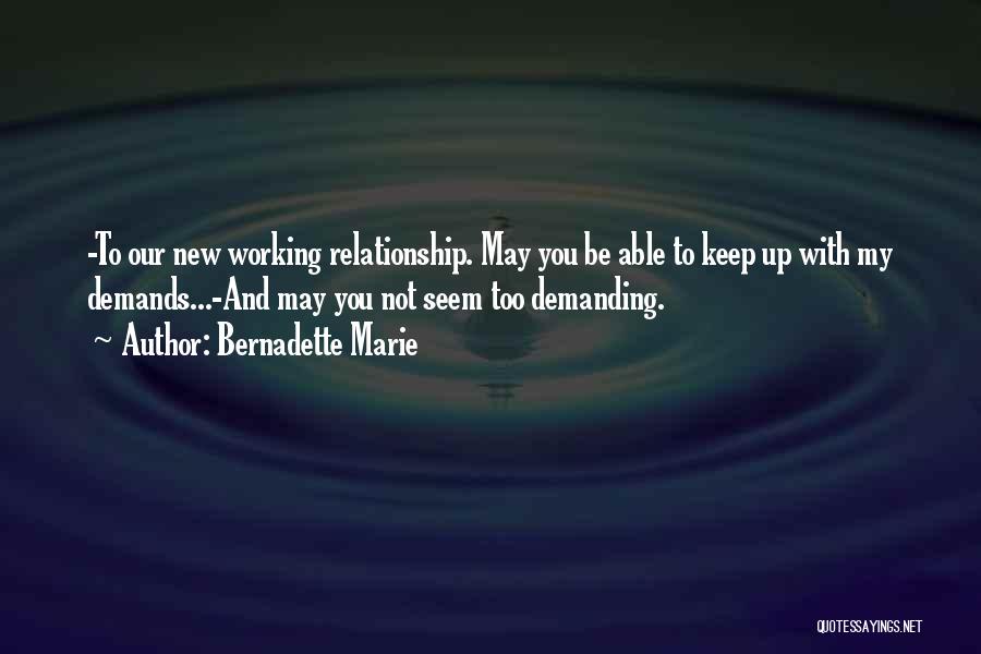 Bernadette Marie Quotes: -to Our New Working Relationship. May You Be Able To Keep Up With My Demands...-and May You Not Seem Too