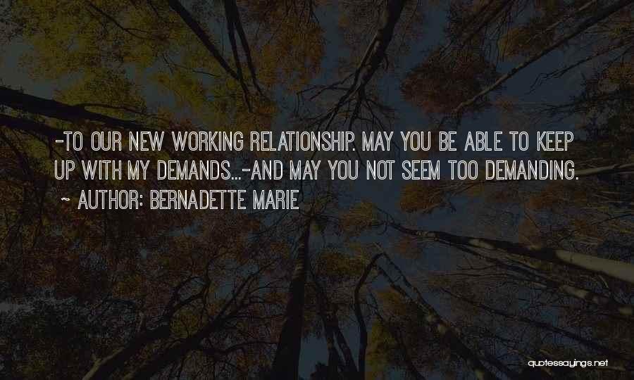 Bernadette Marie Quotes: -to Our New Working Relationship. May You Be Able To Keep Up With My Demands...-and May You Not Seem Too