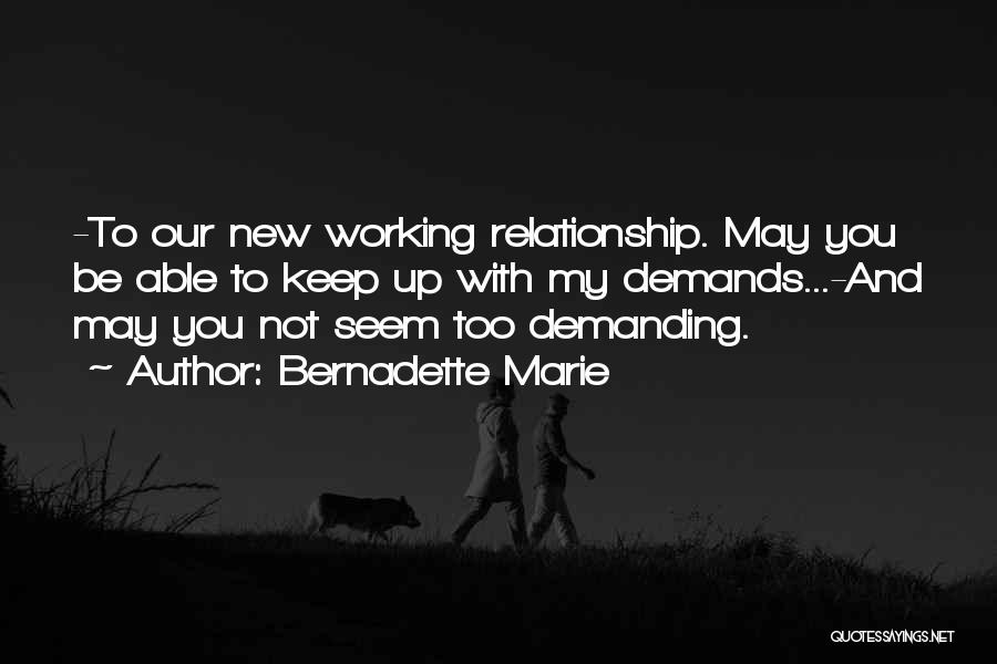 Bernadette Marie Quotes: -to Our New Working Relationship. May You Be Able To Keep Up With My Demands...-and May You Not Seem Too