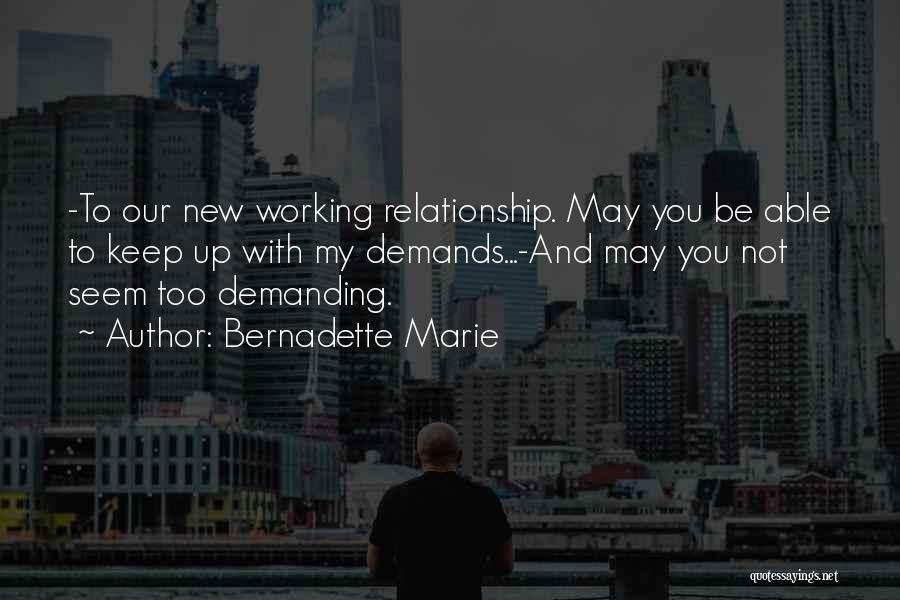 Bernadette Marie Quotes: -to Our New Working Relationship. May You Be Able To Keep Up With My Demands...-and May You Not Seem Too