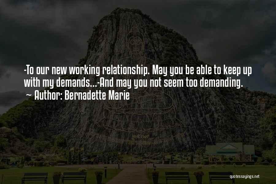 Bernadette Marie Quotes: -to Our New Working Relationship. May You Be Able To Keep Up With My Demands...-and May You Not Seem Too