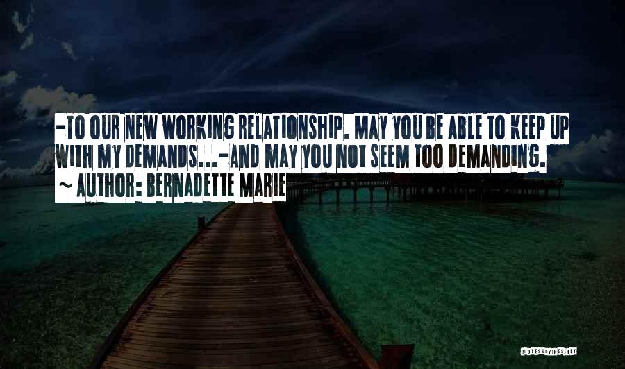 Bernadette Marie Quotes: -to Our New Working Relationship. May You Be Able To Keep Up With My Demands...-and May You Not Seem Too