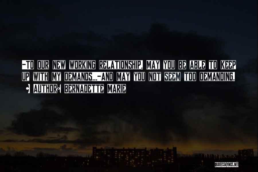 Bernadette Marie Quotes: -to Our New Working Relationship. May You Be Able To Keep Up With My Demands...-and May You Not Seem Too