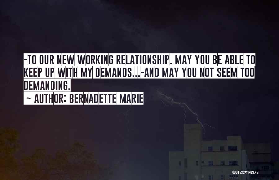 Bernadette Marie Quotes: -to Our New Working Relationship. May You Be Able To Keep Up With My Demands...-and May You Not Seem Too