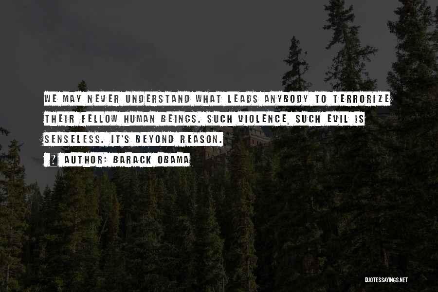 Barack Obama Quotes: We May Never Understand What Leads Anybody To Terrorize Their Fellow Human Beings. Such Violence, Such Evil Is Senseless. It's