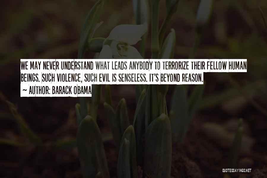 Barack Obama Quotes: We May Never Understand What Leads Anybody To Terrorize Their Fellow Human Beings. Such Violence, Such Evil Is Senseless. It's