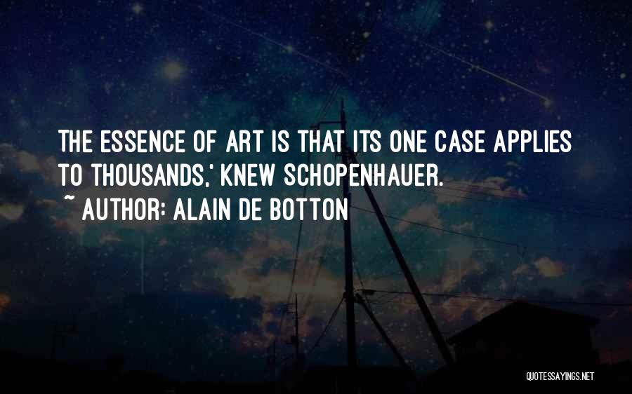 Alain De Botton Quotes: The Essence Of Art Is That Its One Case Applies To Thousands,' Knew Schopenhauer.