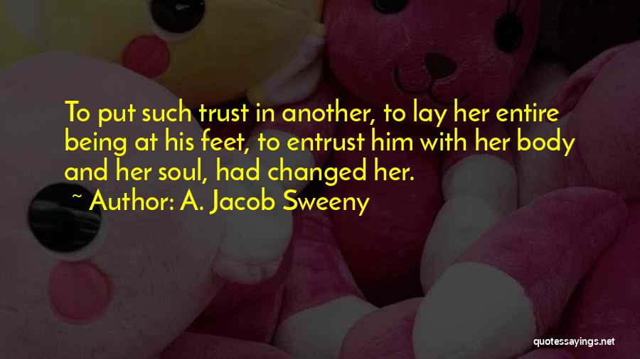 A. Jacob Sweeny Quotes: To Put Such Trust In Another, To Lay Her Entire Being At His Feet, To Entrust Him With Her Body