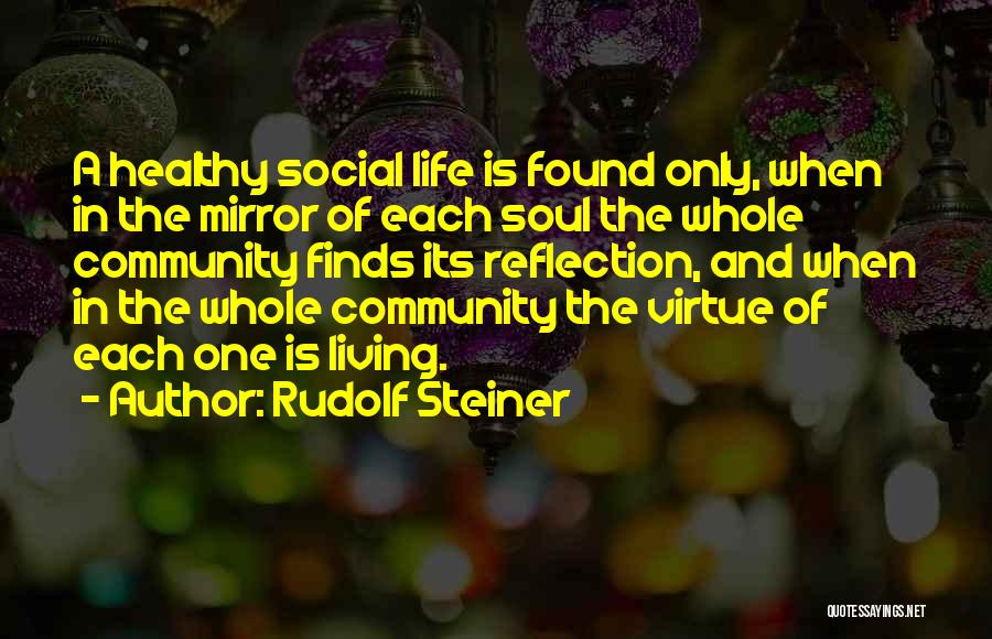 Rudolf Steiner Quotes: A Healthy Social Life Is Found Only, When In The Mirror Of Each Soul The Whole Community Finds Its Reflection,