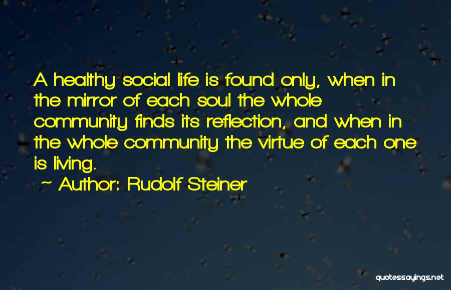Rudolf Steiner Quotes: A Healthy Social Life Is Found Only, When In The Mirror Of Each Soul The Whole Community Finds Its Reflection,