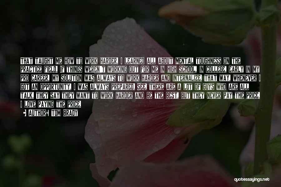 Tom Brady Quotes: That Taught Me How To Work Harder. I Learned All About Mental Toughness On The Practice Field. If Things Weren't