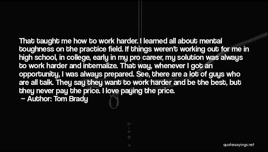 Tom Brady Quotes: That Taught Me How To Work Harder. I Learned All About Mental Toughness On The Practice Field. If Things Weren't