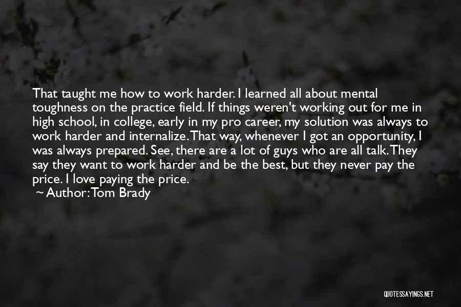 Tom Brady Quotes: That Taught Me How To Work Harder. I Learned All About Mental Toughness On The Practice Field. If Things Weren't