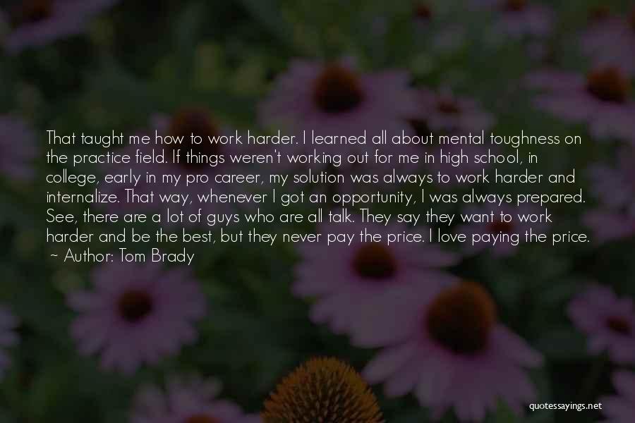 Tom Brady Quotes: That Taught Me How To Work Harder. I Learned All About Mental Toughness On The Practice Field. If Things Weren't