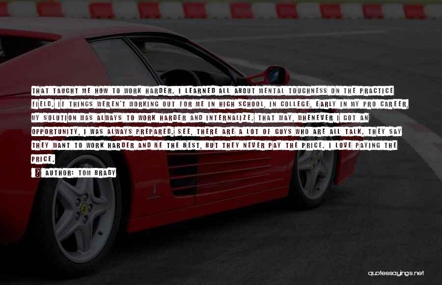 Tom Brady Quotes: That Taught Me How To Work Harder. I Learned All About Mental Toughness On The Practice Field. If Things Weren't
