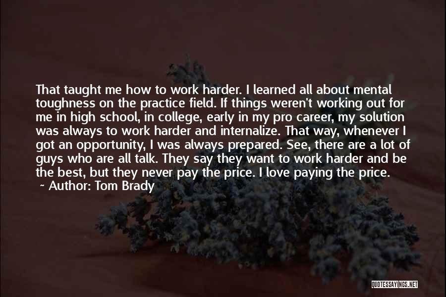 Tom Brady Quotes: That Taught Me How To Work Harder. I Learned All About Mental Toughness On The Practice Field. If Things Weren't