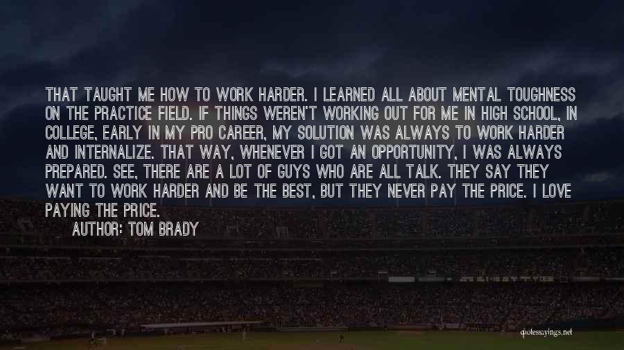 Tom Brady Quotes: That Taught Me How To Work Harder. I Learned All About Mental Toughness On The Practice Field. If Things Weren't