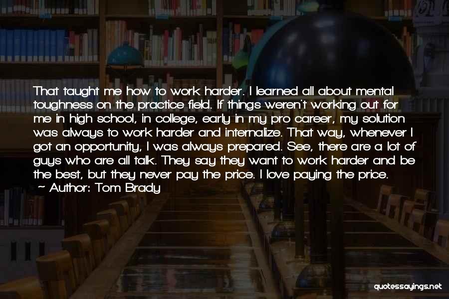 Tom Brady Quotes: That Taught Me How To Work Harder. I Learned All About Mental Toughness On The Practice Field. If Things Weren't