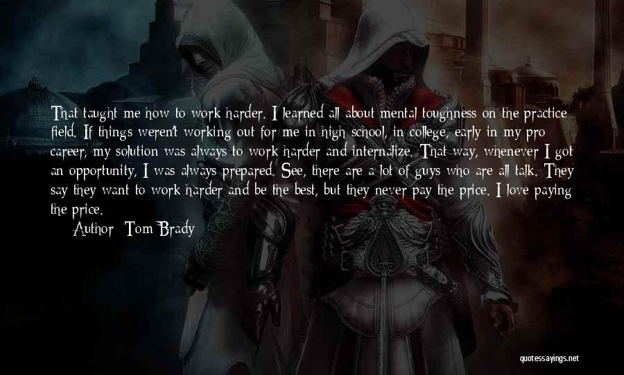 Tom Brady Quotes: That Taught Me How To Work Harder. I Learned All About Mental Toughness On The Practice Field. If Things Weren't