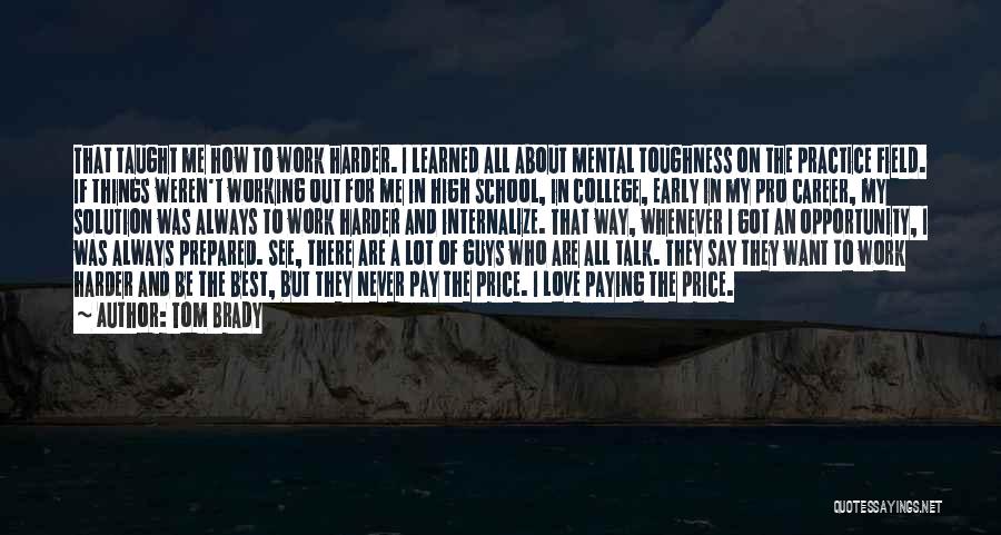 Tom Brady Quotes: That Taught Me How To Work Harder. I Learned All About Mental Toughness On The Practice Field. If Things Weren't