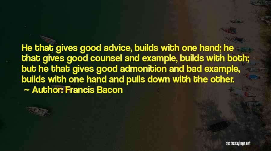 Francis Bacon Quotes: He That Gives Good Advice, Builds With One Hand; He That Gives Good Counsel And Example, Builds With Both; But