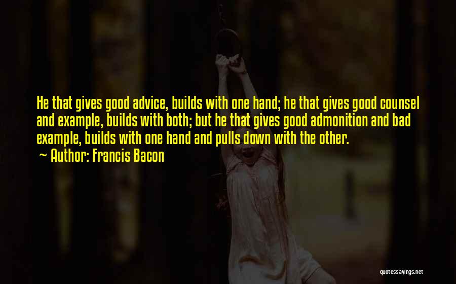 Francis Bacon Quotes: He That Gives Good Advice, Builds With One Hand; He That Gives Good Counsel And Example, Builds With Both; But