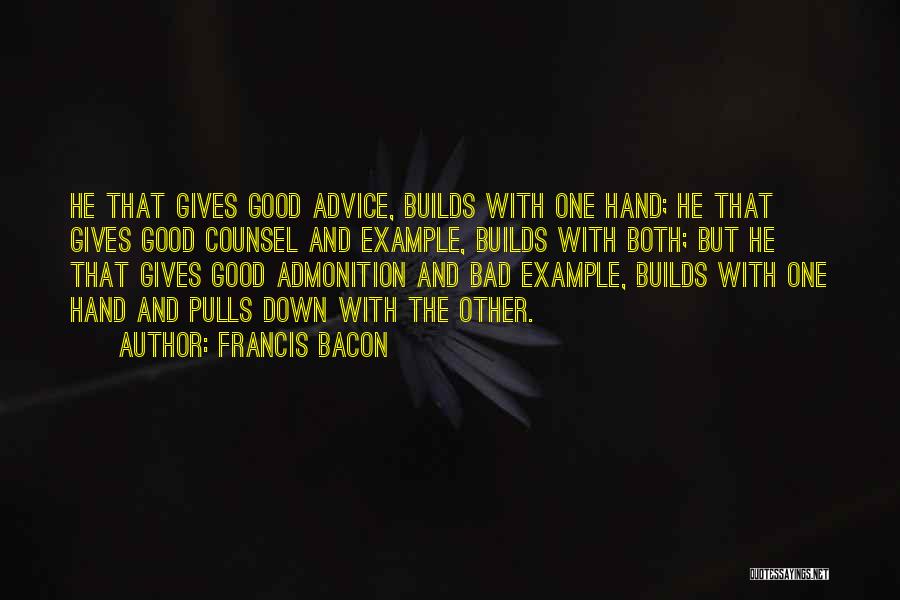 Francis Bacon Quotes: He That Gives Good Advice, Builds With One Hand; He That Gives Good Counsel And Example, Builds With Both; But