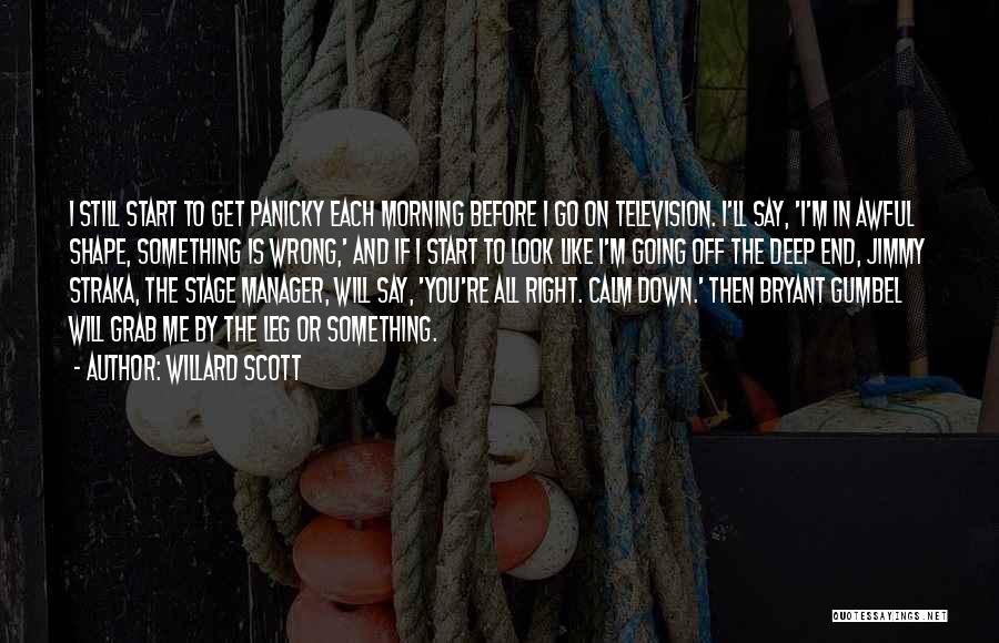Willard Scott Quotes: I Still Start To Get Panicky Each Morning Before I Go On Television. I'll Say, 'i'm In Awful Shape, Something