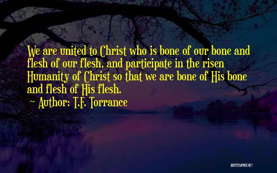 T.F. Torrance Quotes: We Are United To Christ Who Is Bone Of Our Bone And Flesh Of Our Flesh, And Participate In The