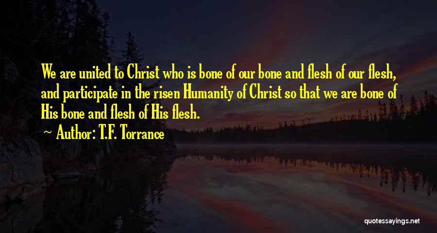 T.F. Torrance Quotes: We Are United To Christ Who Is Bone Of Our Bone And Flesh Of Our Flesh, And Participate In The