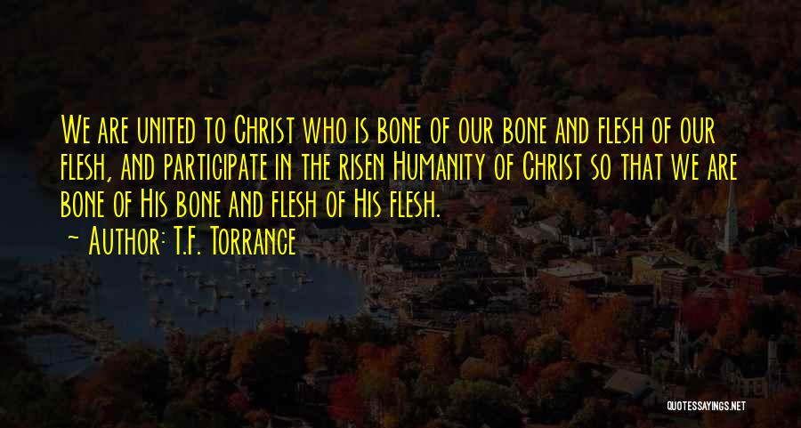 T.F. Torrance Quotes: We Are United To Christ Who Is Bone Of Our Bone And Flesh Of Our Flesh, And Participate In The