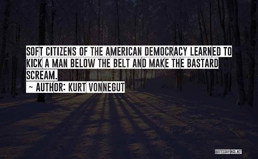 Kurt Vonnegut Quotes: Soft Citizens Of The American Democracy Learned To Kick A Man Below The Belt And Make The Bastard Scream.