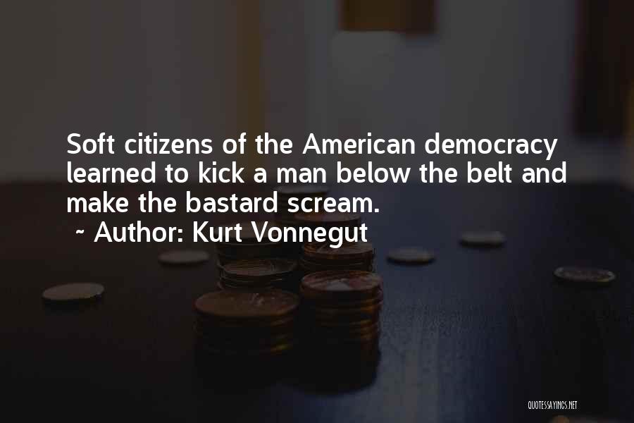 Kurt Vonnegut Quotes: Soft Citizens Of The American Democracy Learned To Kick A Man Below The Belt And Make The Bastard Scream.