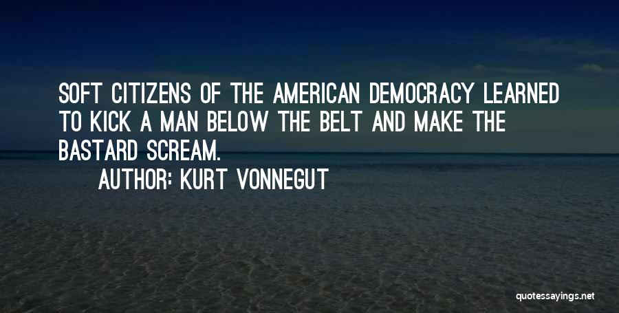 Kurt Vonnegut Quotes: Soft Citizens Of The American Democracy Learned To Kick A Man Below The Belt And Make The Bastard Scream.