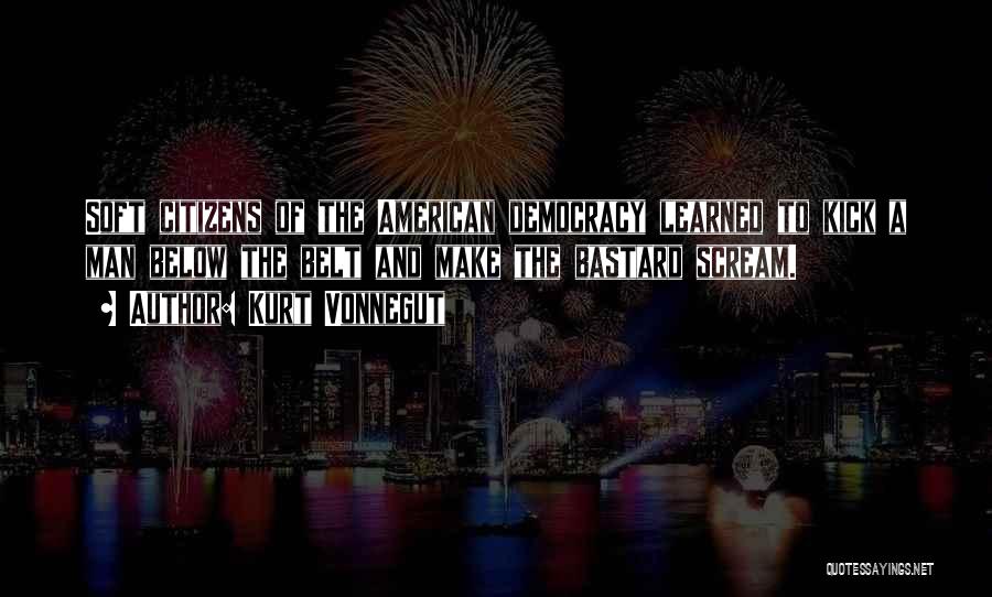 Kurt Vonnegut Quotes: Soft Citizens Of The American Democracy Learned To Kick A Man Below The Belt And Make The Bastard Scream.