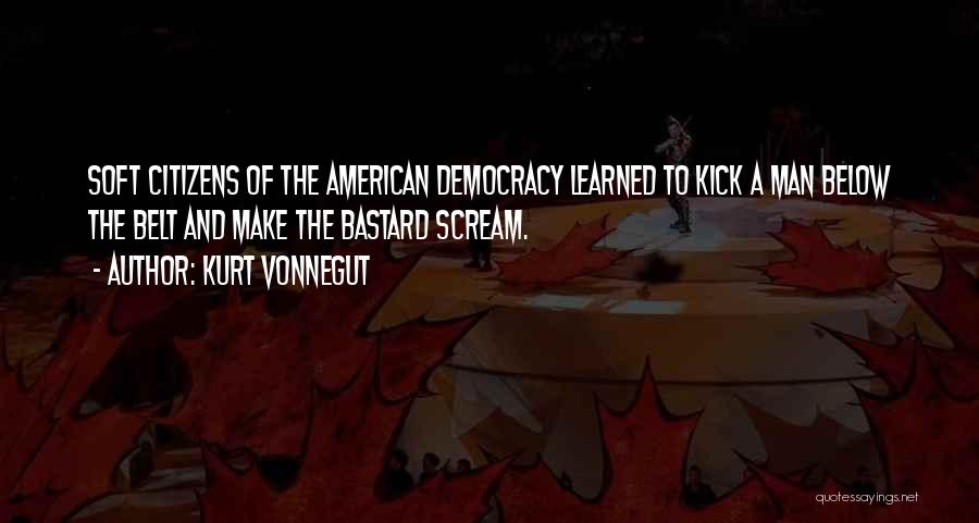 Kurt Vonnegut Quotes: Soft Citizens Of The American Democracy Learned To Kick A Man Below The Belt And Make The Bastard Scream.